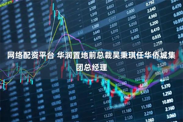网络配资平台 华润置地前总裁吴秉琪任华侨城集团总经理