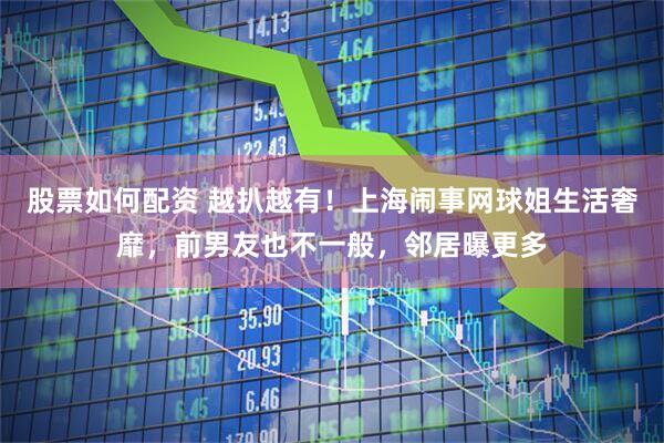 股票如何配资 越扒越有！上海闹事网球姐生活奢靡，前男友也不一般，邻居曝更多