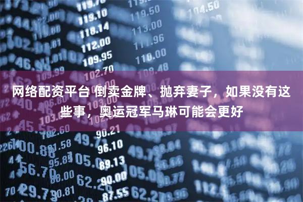 网络配资平台 倒卖金牌、抛弃妻子，如果没有这些事，奥运冠军马琳可能会更好