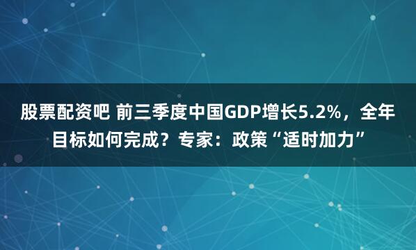 股票配资吧 前三季度中国GDP增长5.2%，全年目标如何完成？专家：政策“适时加力”