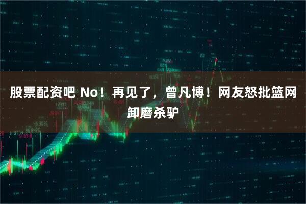 股票配资吧 No!再见了,曾凡博!网友怒批篮网卸磨杀驴