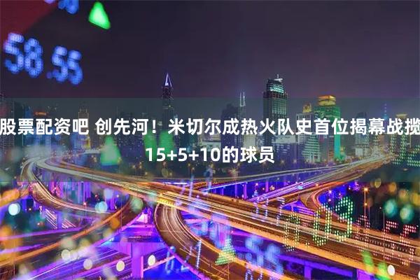 股票配资吧 创先河！米切尔成热火队史首位揭幕战揽15+5+10的球员