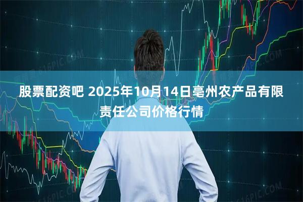 股票配资吧 2025年10月14日亳州农产品有限责任公司价格行情