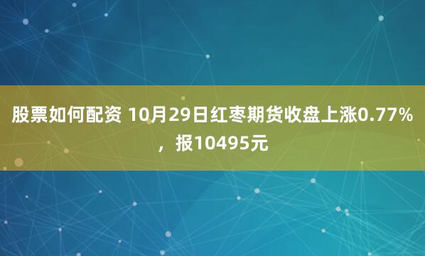 股票如何配资 10月29日红枣期货收盘上涨0.77%，报10495元