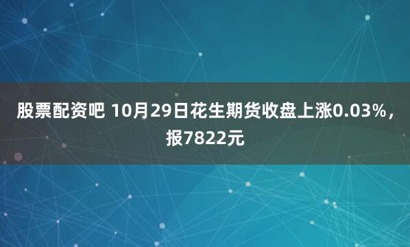 股票配资吧 10月29日花生期货收盘上涨0.03%，报7822元