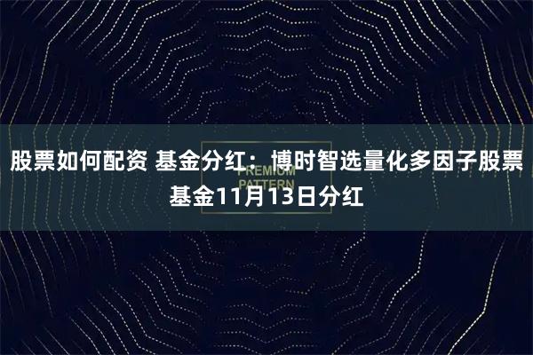 股票如何配资 基金分红:博时智选量化多因子股票基金11月13日分红