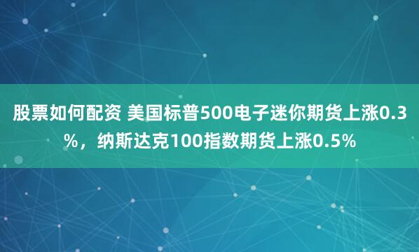 股票如何配资 美国标普500电子迷你期货上涨0.3%，纳斯达克100指数期货上涨0.5%