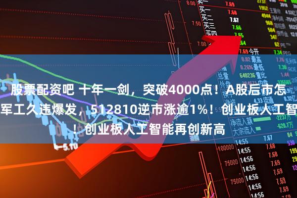 股票配资吧 十年一剑，突破4000点！A股后市怎么走？国防军工久违爆发，512810逆市涨逾1%！创业板人工智能再创新高