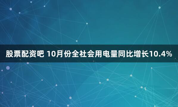 股票配资吧 10月份全社会用电量同比增长10.4%