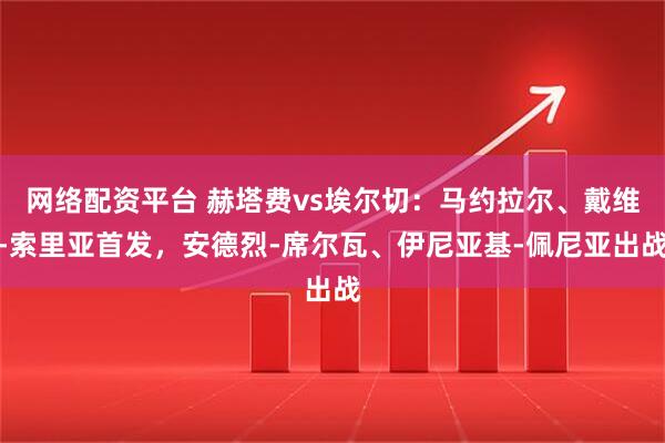 网络配资平台 赫塔费vs埃尔切：马约拉尔、戴维-索里亚首发，安德烈-席尔瓦、伊尼亚基-佩尼亚出战