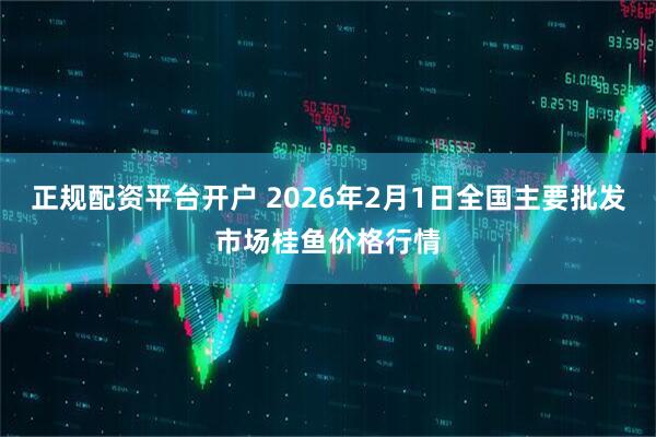 正规配资平台开户 2026年2月1日全国主要批发市场桂鱼价格行情