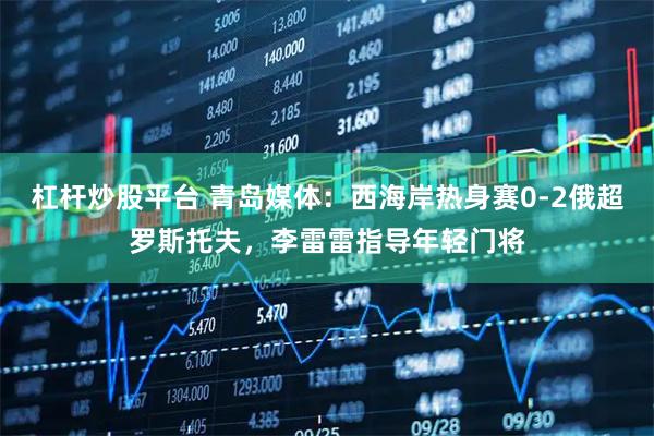 杠杆炒股平台 青岛媒体：西海岸热身赛0-2俄超罗斯托夫，李雷雷指导年轻门将